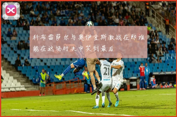 科布雷萨尔与奥伊金斯激战在即谁能在这场对决中笑到最后