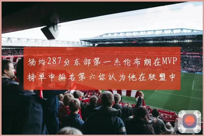 场均287分东部第一杰伦布朗在MVP榜单中排名第六你认为他在联盟中应排第几