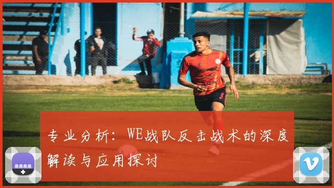 专业分析：WE战队反击战术的深度解读与应用探讨
