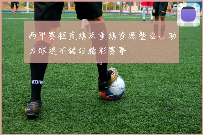 西甲赛程直播及重播资源整合，助力球迷不错过精彩赛事