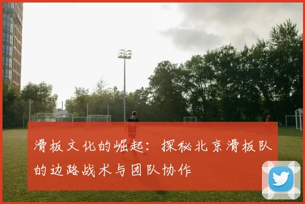 滑板文化的崛起：探秘北京滑板队的边路战术与团队协作