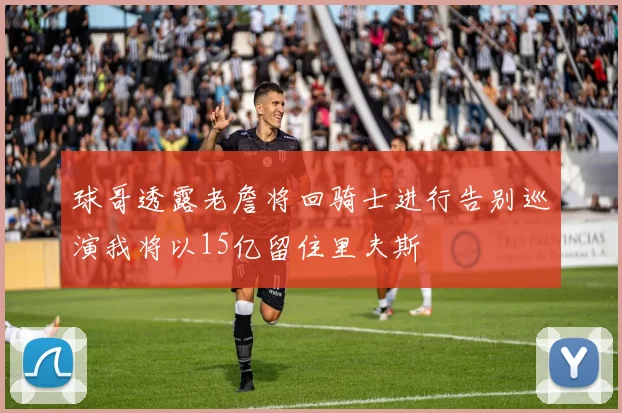 球哥透露老詹将回骑士进行告别巡演我将以15亿留住里夫斯