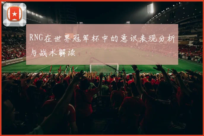 RNG在世界冠军杯中的意识表现分析与战术解读