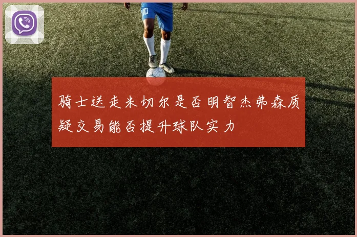 骑士送走米切尔是否明智杰弗森质疑交易能否提升球队实力