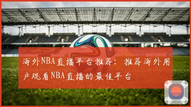 海外NBA直播平台推荐：推荐海外用户观看NBA直播的最佳平台