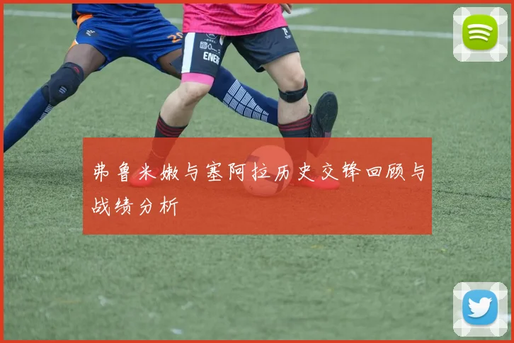 弗鲁米嫩与塞阿拉历史交锋回顾与战绩分析