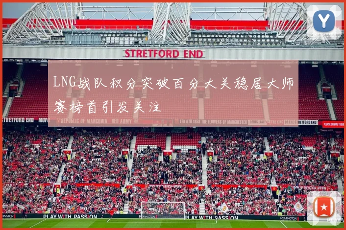 LNG战队积分突破百分大关稳居大师赛榜首引发关注