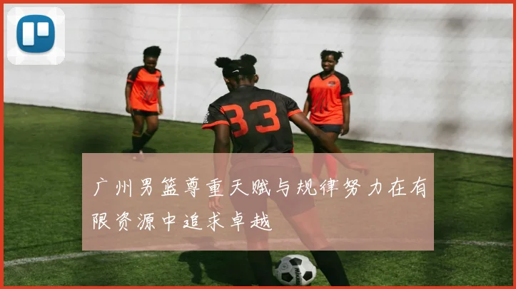 广州男篮尊重天赋与规律努力在有限资源中追求卓越