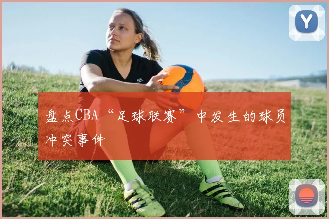 盘点CBA“足球联赛”中发生的球员冲突事件